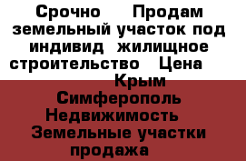 Срочно!!!! Продам земельный участок под индивид. жилищное строительство › Цена ­ 400 000 - Крым, Симферополь Недвижимость » Земельные участки продажа   